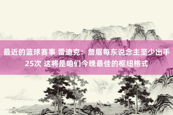 最近的篮球赛事 雷迪克：詹眉每东说念主至少出手25次 这将是咱们今晚最佳的枢纽格式