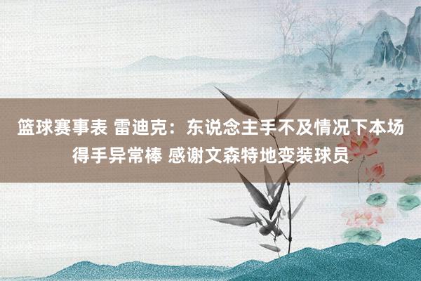 篮球赛事表 雷迪克：东说念主手不及情况下本场得手异常棒 感谢文森特地变装球员