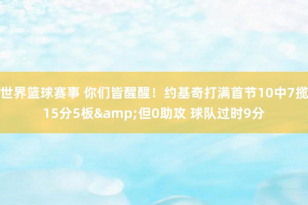 世界篮球赛事 你们皆醒醒！约基奇打满首节10中7揽15分5板&但0助攻 球队过时9分