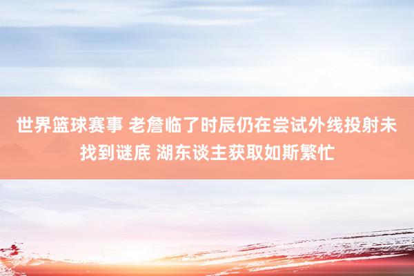 世界篮球赛事 老詹临了时辰仍在尝试外线投射未找到谜底 湖东谈主获取如斯繁忙