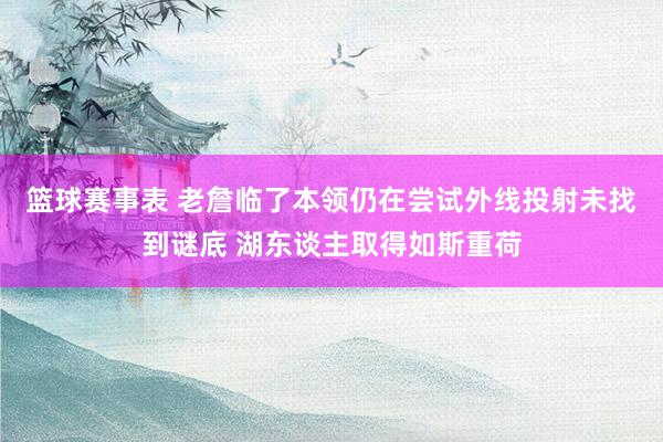 篮球赛事表 老詹临了本领仍在尝试外线投射未找到谜底 湖东谈主取得如斯重荷