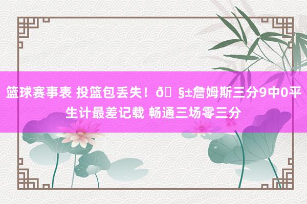 篮球赛事表 投篮包丢失！🧱詹姆斯三分9中0平生计最差记载 畅通三场零三分