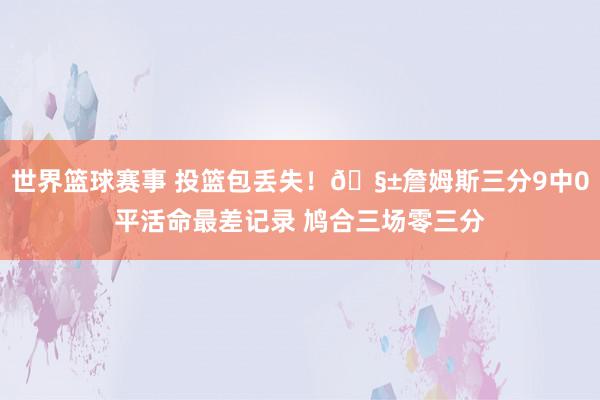 世界篮球赛事 投篮包丢失！🧱詹姆斯三分9中0平活命最差记录 鸠合三场零三分