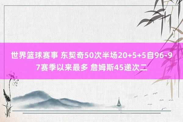 世界篮球赛事 东契奇50次半场20+5+5自96-97赛季以来最多 詹姆斯45递次二