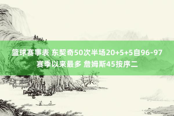 篮球赛事表 东契奇50次半场20+5+5自96-97赛季以来最多 詹姆斯45按序二