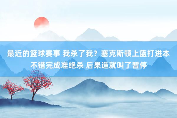 最近的篮球赛事 我杀了我？塞克斯顿上篮打进本不错完成准绝杀 后果造就叫了暂停