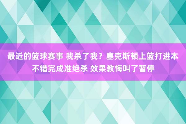 最近的篮球赛事 我杀了我？塞克斯顿上篮打进本不错完成准绝杀 效果教悔叫了暂停