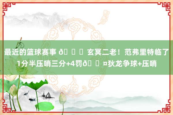 最近的篮球赛事 🚀玄冥二老！范弗里特临了1分半压哨三分+4罚😤狄龙争球+压哨