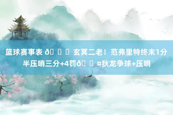 篮球赛事表 🚀玄冥二老！范弗里特终末1分半压哨三分+4罚😤狄龙争球+压哨