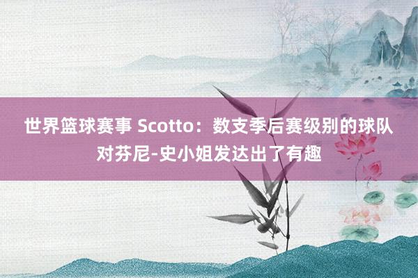 世界篮球赛事 Scotto：数支季后赛级别的球队对芬尼-史小姐发达出了有趣