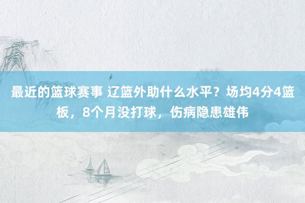 最近的篮球赛事 辽篮外助什么水平？场均4分4篮板，8个月没打球，伤病隐患雄伟