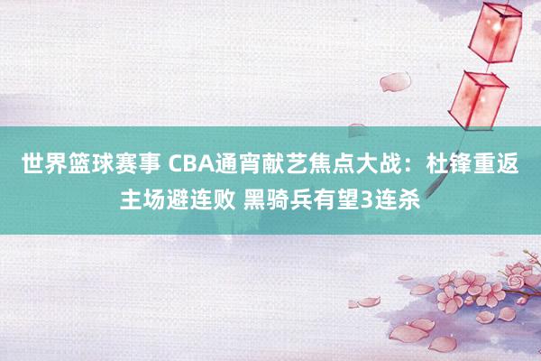 世界篮球赛事 CBA通宵献艺焦点大战：杜锋重返主场避连败 黑骑兵有望3连杀