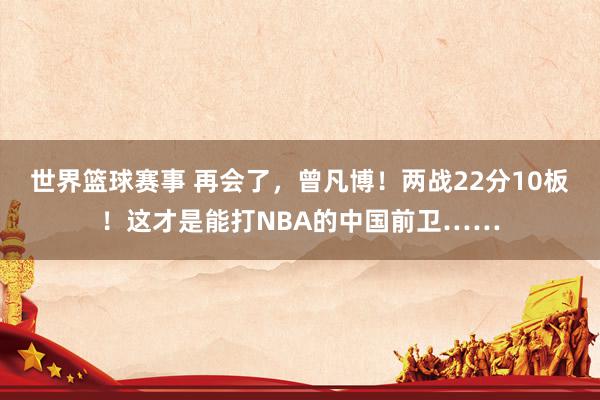 世界篮球赛事 再会了，曾凡博！两战22分10板！这才是能打NBA的中国前卫……