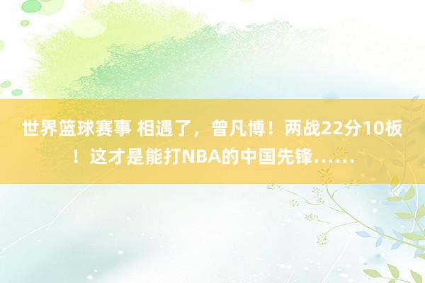 世界篮球赛事 相遇了，曾凡博！两战22分10板！这才是能打NBA的中国先锋……