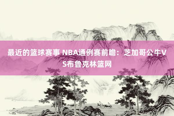 最近的篮球赛事 NBA通例赛前瞻：芝加哥公牛VS布鲁克林篮网