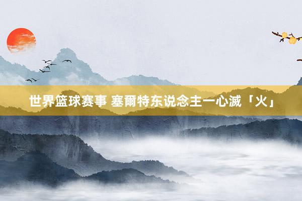 世界篮球赛事 塞爾特东说念主一心滅「火」