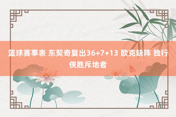 篮球赛事表 东契奇复出36+7+13 欧克缺阵 独行侠胜斥地者