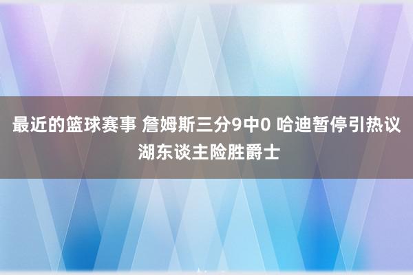 最近的篮球赛事 詹姆斯三分9中0 哈迪暂停引热议 湖东谈主险胜爵士