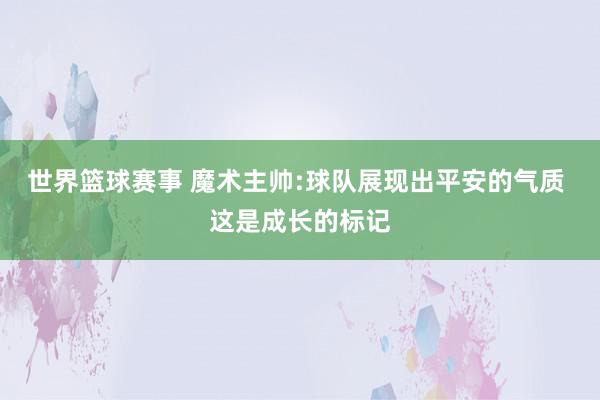 世界篮球赛事 魔术主帅:球队展现出平安的气质 这是成长的标记