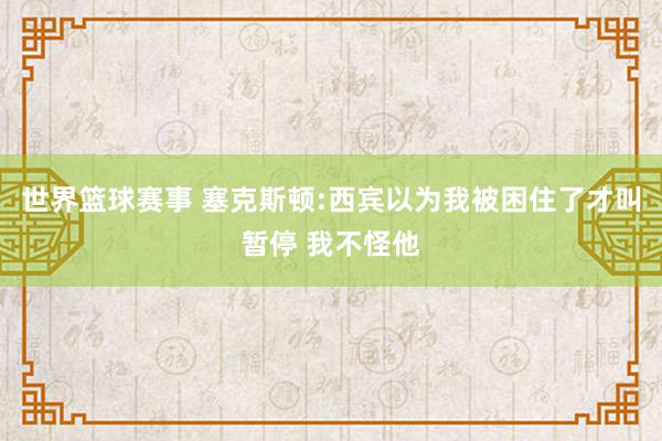 世界篮球赛事 塞克斯顿:西宾以为我被困住了才叫暂停 我不怪他