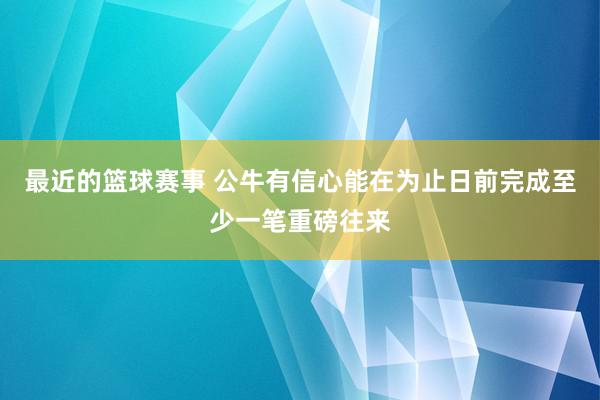 最近的篮球赛事 公牛有信心能在为止日前完成至少一笔重磅往来