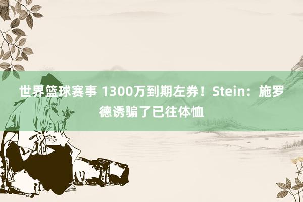 世界篮球赛事 1300万到期左券！Stein：施罗德诱骗了已往体恤