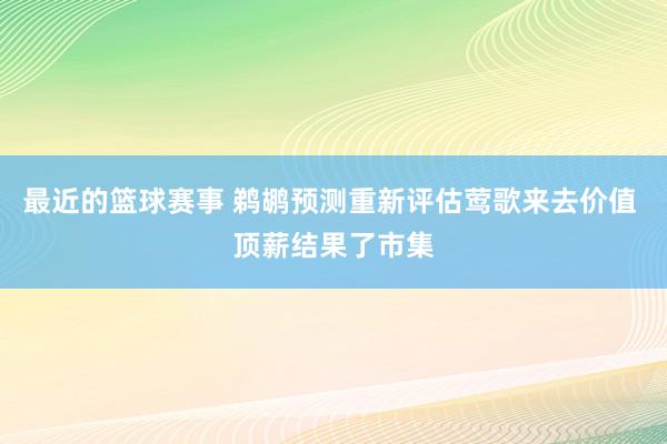 最近的篮球赛事 鹈鹕预测重新评估莺歌来去价值 顶薪结果了市集