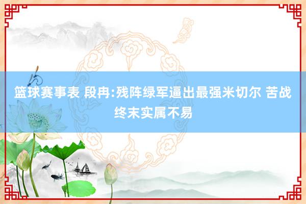 篮球赛事表 段冉:残阵绿军逼出最强米切尔 苦战终末实属不易