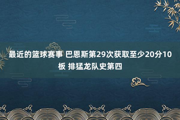 最近的篮球赛事 巴恩斯第29次获取至少20分10板 排猛龙队史第四