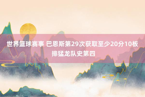 世界篮球赛事 巴恩斯第29次获取至少20分10板 排猛龙队史第四