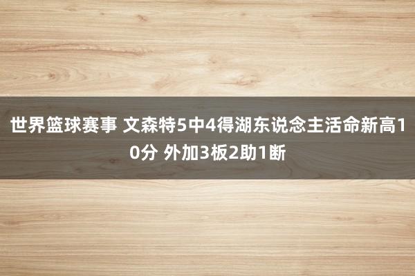 世界篮球赛事 文森特5中4得湖东说念主活命新高10分 外加3板2助1断