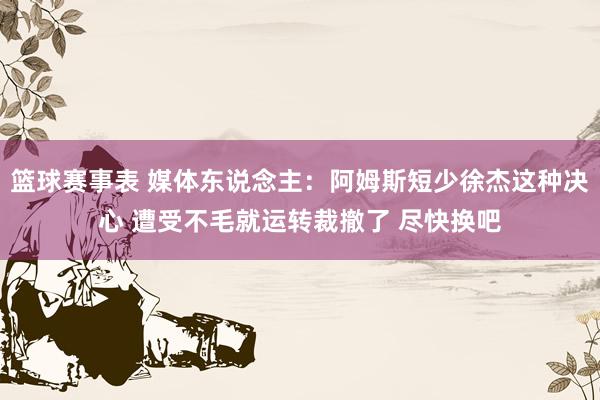 篮球赛事表 媒体东说念主：阿姆斯短少徐杰这种决心 遭受不毛就运转裁撤了 尽快换吧