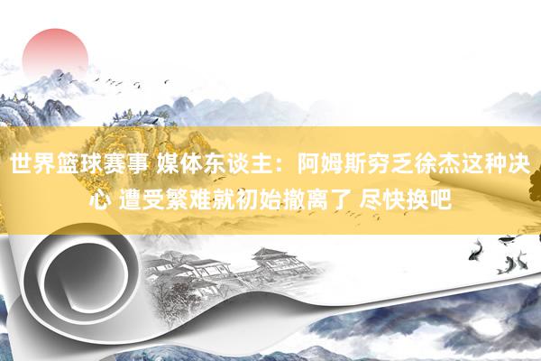 世界篮球赛事 媒体东谈主：阿姆斯穷乏徐杰这种决心 遭受繁难就初始撤离了 尽快换吧