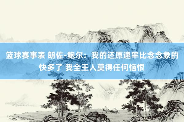 篮球赛事表 朗佐-鲍尔：我的还原速率比念念象的快多了 我全王人莫得任何恼恨