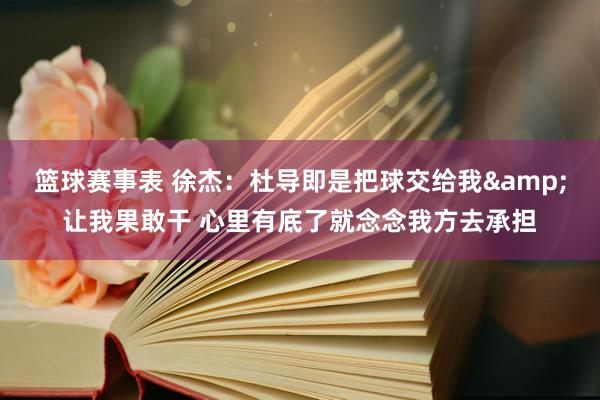 篮球赛事表 徐杰：杜导即是把球交给我&让我果敢干 心里有底了就念念我方去承担