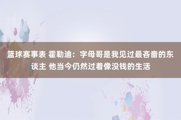 篮球赛事表 霍勒迪：字母哥是我见过最吝啬的东谈主 他当今仍然过着像没钱的生活