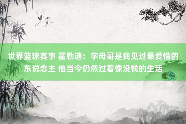 世界篮球赛事 霍勒迪：字母哥是我见过最爱惜的东说念主 他当今仍然过着像没钱的生活