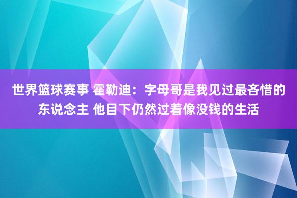 世界篮球赛事 霍勒迪：字母哥是我见过最吝惜的东说念主 他目下仍然过着像没钱的生活