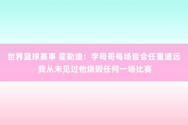 世界篮球赛事 霍勒迪：字母哥每场皆会任重道远 我从未见过他烧毁任何一场比赛