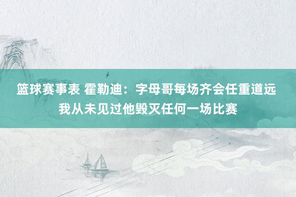 篮球赛事表 霍勒迪：字母哥每场齐会任重道远 我从未见过他毁灭任何一场比赛