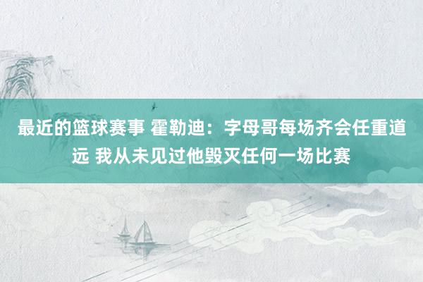 最近的篮球赛事 霍勒迪：字母哥每场齐会任重道远 我从未见过他毁灭任何一场比赛