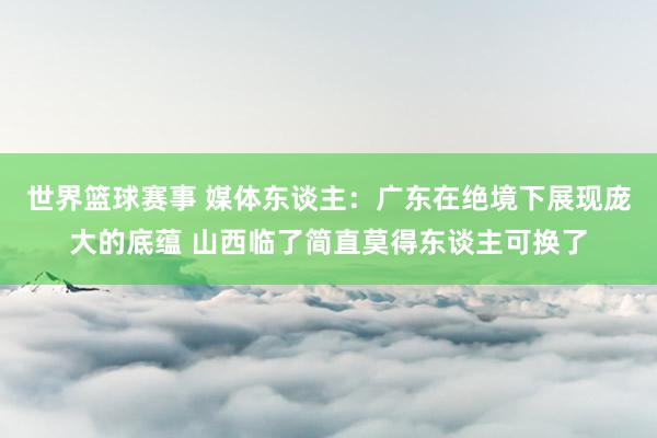 世界篮球赛事 媒体东谈主：广东在绝境下展现庞大的底蕴 山西临了简直莫得东谈主可换了