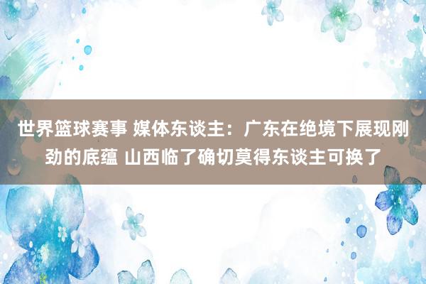 世界篮球赛事 媒体东谈主：广东在绝境下展现刚劲的底蕴 山西临了确切莫得东谈主可换了