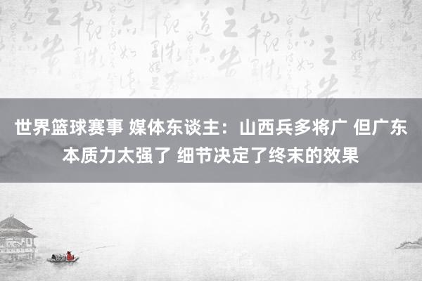 世界篮球赛事 媒体东谈主：山西兵多将广 但广东本质力太强了 细节决定了终末的效果