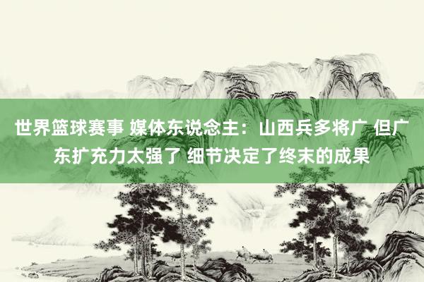 世界篮球赛事 媒体东说念主：山西兵多将广 但广东扩充力太强了 细节决定了终末的成果