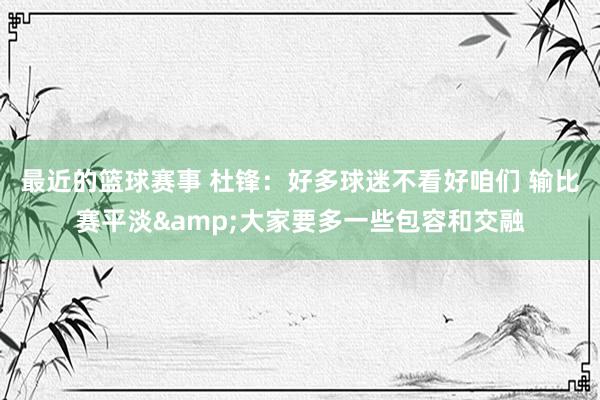 最近的篮球赛事 杜锋：好多球迷不看好咱们 输比赛平淡&大家要多一些包容和交融