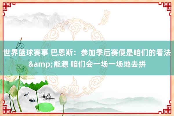 世界篮球赛事 巴恩斯：参加季后赛便是咱们的看法&能源 咱们会一场一场地去拼