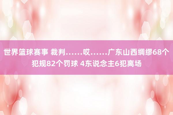 世界篮球赛事 裁判……哎……广东山西绸缪68个犯规82个罚球 4东说念主6犯离场