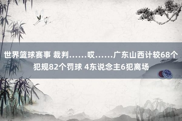 世界篮球赛事 裁判……哎……广东山西计较68个犯规82个罚球 4东说念主6犯离场