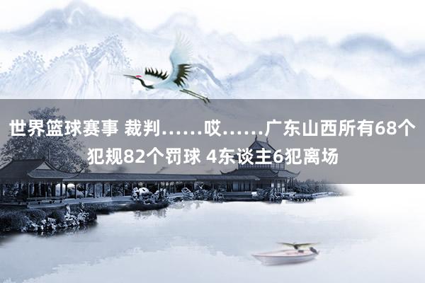 世界篮球赛事 裁判……哎……广东山西所有68个犯规82个罚球 4东谈主6犯离场